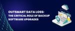 Backup Upgrade: The Frequently Overlooked Must-Do in Software