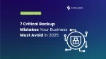 7 Backup Mistakes Companies still making in 2025