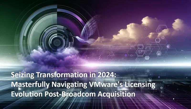 Seizing Transformation in 2024: Masterfully Navigating VMware’s Licensing Evolution Post-Broadcom Acquisition